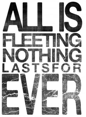 All is fleeting nothing last for ever.