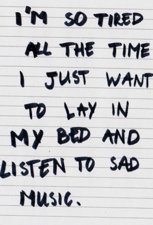 ... all the time i just want to lay in my bed and listen to sad music