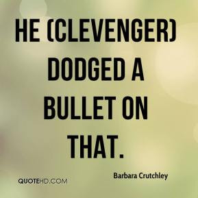 Barbara Crutchley - He (Clevenger) dodged a bullet on that.
