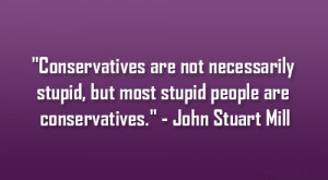 ... , but most stupid people are conservatives.” – John Stuart Mill