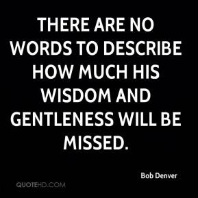 There are no words to describe how much his wisdom and gentleness will ...
