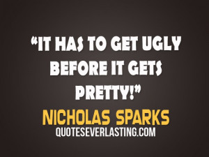 It has to get ugly before it gets pretty! - Nicholas Sparks