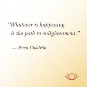 Whatever is happening is the path to enlightenment.