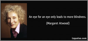 An eye for an eye only leads to more blindness. - Margaret Atwood
