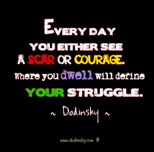 ... see a scar of courage. Where you dwell will define your struggle