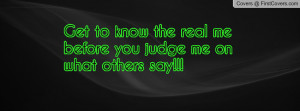 get to know the real me before you judge me on what others say ...
