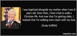 ... realized that I'm walking even closer with my God. - Andy Griffith