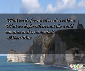 ... we do for others and the world remains and is immortal. -Albert Pine