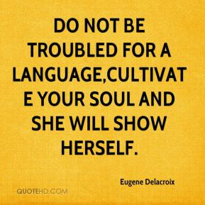 ... troubled for a language,cultivate your soul and she will show herself