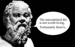 Socrates: The unexamined life is not worth living. Fortunately there ...