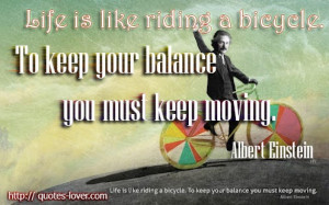 Life is like riding a bicycle. To keep your balance you must keep ...