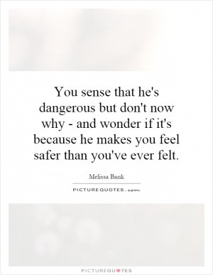 ... wonder if it's because he makes you feel safer than you've ever felt