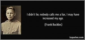 didn't lie; nobody calls me a liar, I may have increased my age ...