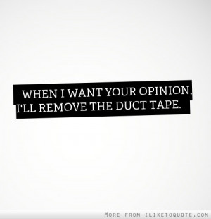 When I want your opinion, I'll remove the duct tape.