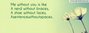 Me without you is likeA nerd without braces,A shoe without laces ...