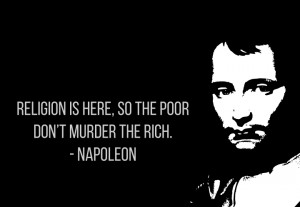 Religion is here so the poor don’t murder the rich. – Napoleon