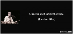 Science is a self-sufficient activity. - Jonathan Miller