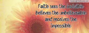 Faith sees the invisible, believes the unbelieveable, and receives the ...