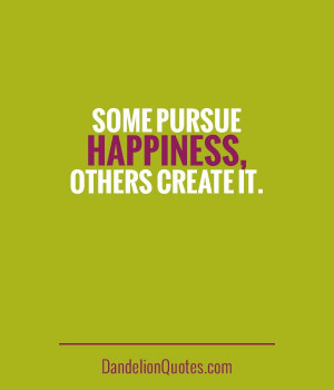 ... create it http dandelionquotes com some pursue happiness others create