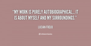 My work is purely autobiographical... It is about myself and my ...