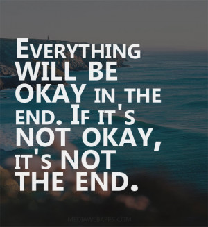 Everything will be okay in the end. If it's not okay, it's not the end ...