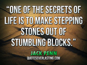 ... is to make stepping stones out of stumbling blocks.” — Jack Penn
