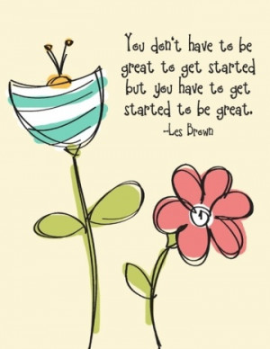 You don't have to be great to get started, but you have to get started ...