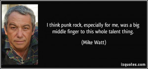 think punk rock, especially for me, was a big middle finger to this ...