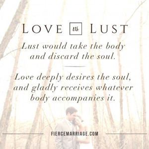 Lust would take the body and discard the soul. Love deeply desires the ...