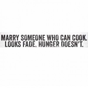marry someone who can cook, looks fade, hunger doesn’t