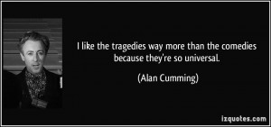 ... more than the comedies because they're so universal. - Alan Cumming