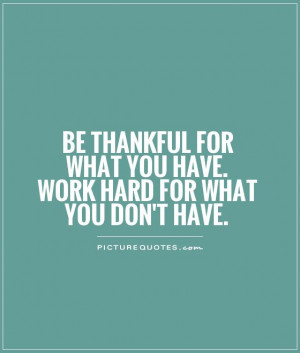 Be thankful for what you have. Work hard for what you don't have ...