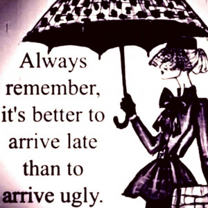 Better to arrive late than to arrive ugly - fashionably late!