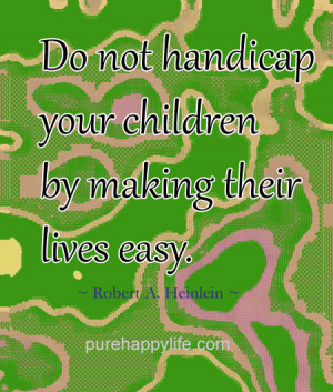 Life Quote: Do not handicap your children by making their lives easy