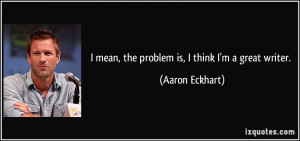 mean, the problem is, I think I'm a great writer. - Aaron Eckhart