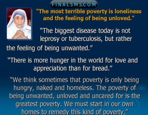 ... terrible poverty is loneliness , and the feeling of being unloved
