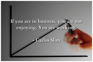 If you are in business, you are not enjoying. You are working.