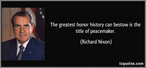 ... honor history can bestow is the title of peacemaker. - Richard Nixon