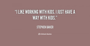 like working with kids. I just have a way with kids.”