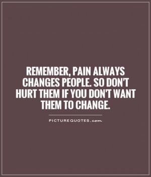 Remember, pain always changes people. So don't hurt them if you don't ...