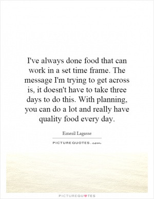 ve always done food that can work in a set time frame. The message I ...