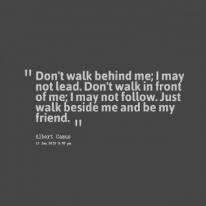 ... not lead don't walk in front of me; i may not follow just walk beside