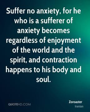 Suffer no anxiety, for he who is a sufferer of anxiety becomes ...