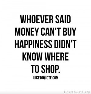 Whoever said money can't buy happiness didn't know where to shop... :)
