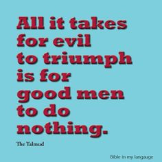 All it takes for evil to triumph is for good men to do nothing. More