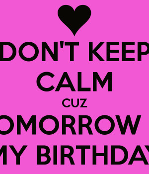 DON'T KEEP CALM CUZ TOMORROW IS MY BIRTHDAY