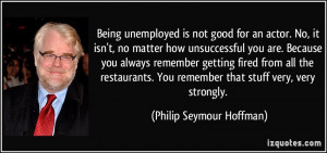 Being unemployed is not good for an actor. No, it isn't, no matter how ...