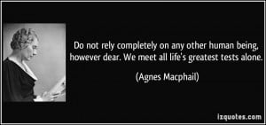 Do not rely completely on any other human being, however dear. We meet ...