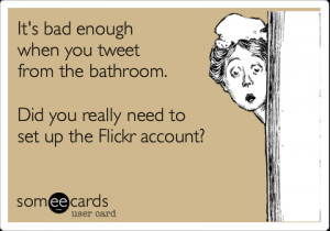 someecards.com - It's bad enough when you tweet from the bathroom. Did ...