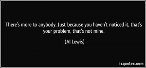 ... haven't noticed it, that's your problem, that's not mine. - Al Lewis